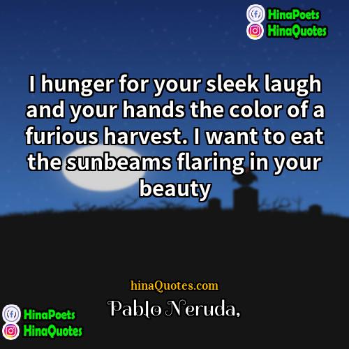 Pablo Neruda Quotes | I hunger for your sleek laugh and